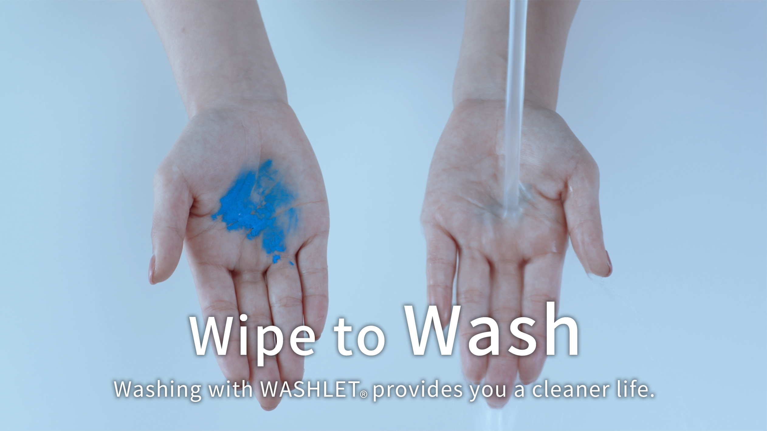 Wipe to Wash.Washing with WASHLET®️ provides you a cleaner life.