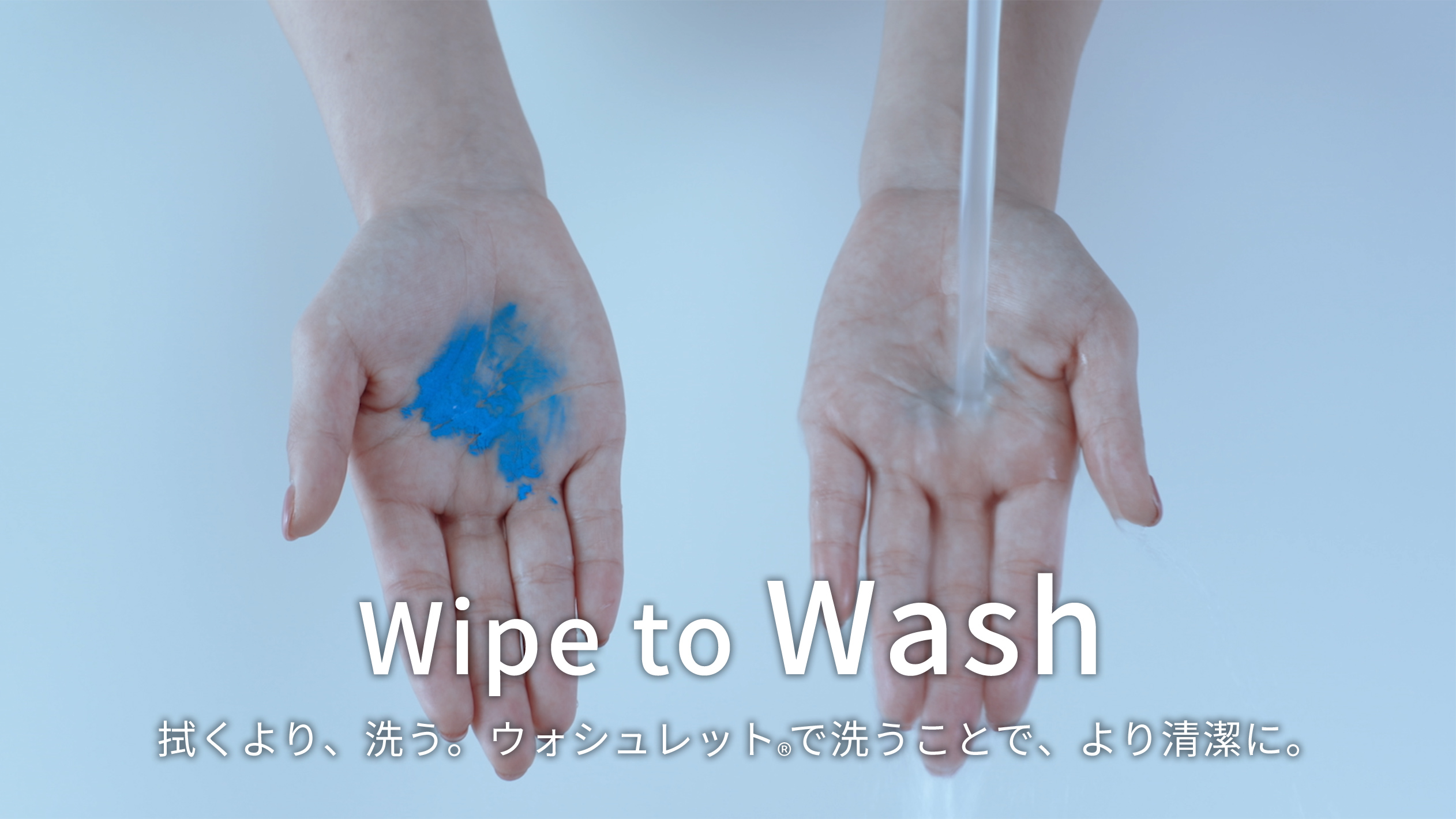Wipe to Wash。拭くより、洗う。ウォシュレット®️で洗うことで、より清潔に。
